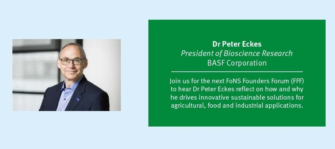 A photo of Dr Peter Eckes (President of Bioscience Research at BASF Corporation) next to some text about the upcoming FoNS Founders Forum: Join us for the next FoNS Founders Forum (FFF) to hear Dr Peter Eckes reflect on how and why he drives innovative sustainable solutions for agricultural, food and industrial applications.