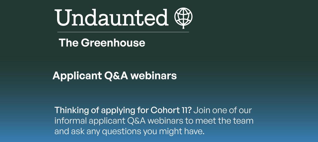 The Greenhouse: Applicant Q&As. Thinking of applying for Cohort 11? Join one of our informal applicant Q&A webinars to meet the team and ask any questions you might have.
